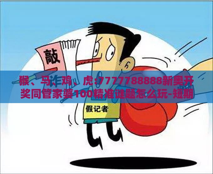 猴、马、鸡、虎:7777788888新奥开奖同管家婆100精准谜题怎么玩-短期释义、专家解析解释与落实,拒绝不实的假营销套