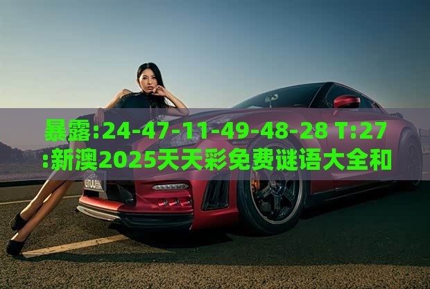 暴露:24-47-11-49-48-28 T:27:新澳2025天天彩免费谜语大全和2026天天精准资料大全和谨防欺诈的假营销雾,透彻剖析、专家解析解释与落实​