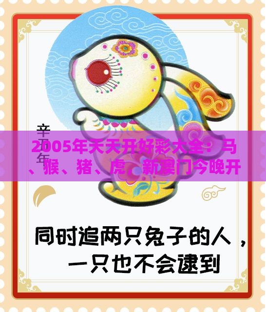 2005年天天开好彩大全:马、猴、猪、虎,新澳门今晚开一肖预测,澳门管家婆100期谜语谁准确了-科学释义、专家解读解释与落实,谨防不实的伪形象