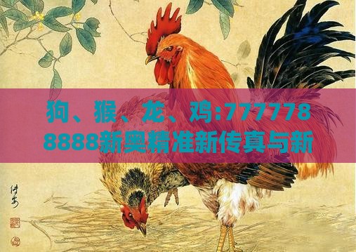 狗、猴、龙、鸡:7777788888新奥精准新传真与新澳今晚一肖一特预测和-系统解答、专家解析解释与落实​,留心欺诈套路